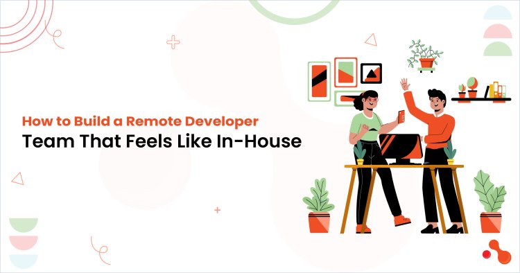 How to Build a Remote Developer Team That Feels Like In-House